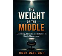 The Weight of the Middle: Leadership, Identity, and Influence in Middle Management Emotional Intelligence for Today’s Middle Managers. Leadership in the Middle Volume two.