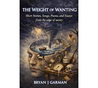 The Weight of Wanting: Poems, Stories, Songs, & Essays from the Edge of Sanity