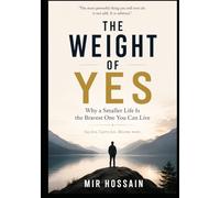 THE WEIGHT OF YES Why a Smaller Life Is the Bravest One You Can Live: Say less. Carry less. Become more.