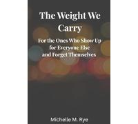 The Weight We Carry: For the Ones Who Show Up for Everyone Else and Forget Themselves