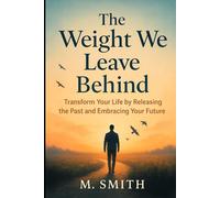 The Weight We Leave Behind: Transform Your Life by Releasing the Past and Embracing Your Future