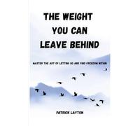 The Weight You Can Leave Behind: Master the Art of Letting Go and Find Freedom Within