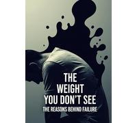 The Weight You Don’t See: The Silent Reasons Behind Failure : Uncover the Hidden Mental Blocks, Silent Self-Sabotage, and Invisible Beliefs That Quietly Steal Your Success