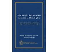 The weights and measures situation in Philadelphia: a report setting forth the results of the lack of a system of official inspection and regulation, ... program. Submitted to the mayor March 3, 1911