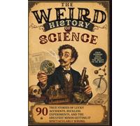 The Weird History of Science: 90 True Stories of Lucky Accidents, Reckless Experiments and the Greatest Minds Getting It Spectacularly Wrong. A Fun Facts Book for Curious Adults