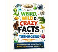 The Weird, Wild & Crazy Facts Book for Teenagers: Mind-Blowing Trivia, Strange Mysteries & Bizarre Facts That Sound Fake but Are True