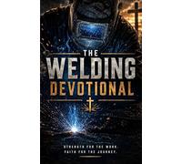 The Welding Devotional: A 40 Day Christian Devotional for Welders, Fabricators, Tradesmen, and Blue Collar Workers Seeking Strength, Purpose, Discipline, Faith, and Biblical Encouragement