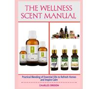 THE WELLNESS SCENT MANUAL: Practical Blending of Essential Oils to Refresh Homes and Inspire Calm