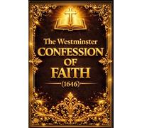 The Westminster Confession of Faith (1646): The Complete Seventeenth-Century Declaration of Reformed Christian Doctrine - A Systematic Exposition of ... and the Foundations of Biblical Theology