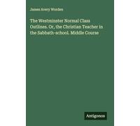 The Westminster Normal Class Outlines. Or, the Christian Teacher in the Sabbath-school. Middle Course