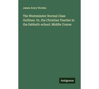 The Westminster Normal Class Outlines. Or, the Christian Teacher in the Sabbath-school. Middle Course