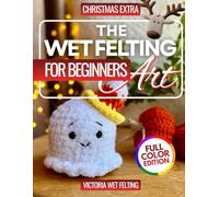 The Wet Felting For Beginners: 50 Step-by-Step Projects to Unlock Your Creativity and Craft Stunning Felted Art in Just 30 Days