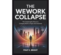 The WeWork Collapse: How One Man Walked Away with $1.7 Billion and Fooled Everyone: The Catastrophic Rise of a Company Built on Hype and Charisma