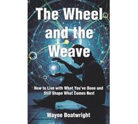 The Wheel and the Weave: How to Live with What You’ve Done and Still Shape What Comes Next