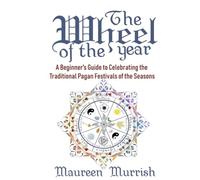 The Wheel of The Year: A Beginner's Guide to Celebrating the Traditional Pagan Festivals of the Seasons