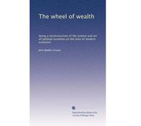 The wheel of wealth: being a reconstruction of the science and art of political economy on the lines of modern evolution