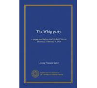 The Whig party: a paper read before the Kit-Kat Club on Thursday, February 3, 1916