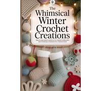 The Whimsical Winter Crochet Creations: Step-by-Step Crochet Patterns to Create Holiday Gifts, Adorable Christmas Ornaments for a Festive Home