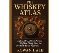 THE WHISKEY ATLAS: Explore 100+ Distilleries, Regional Profiles & Tasting Notes from Bourbon to Scotch, Rye to Irish
