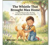 The Whistle That Brought Max Home: A Gentle Tale of a Boy, His Dog, and the Love That Never Gives Up