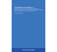 The Whistler at the plough, v. 7: containing travels, statistics, and descriptions of scenery and agricultural customs in most parts of England; with ... trade and the League"; a biographic history