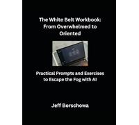 The White Belt Workbook: From Overwhelmed to Oriented: Practical Prompts and Exercises to Escape the Fog with AI