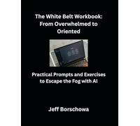 The White Belt Workbook: From Overwhelmed to Oriented: Practical Prompts and Exercises to Escape the Fog with AI
