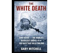 THE WHITE DEATH: Simo Häyhä - The World’s Deadliest Sniper and the 100 Days That Held Finland