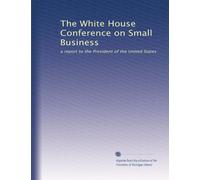 The White House Conference on Small Business: a report to the President of the United States