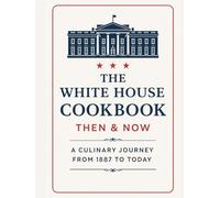 The White House Cookbook: Then And Now: A Culinary Journey from 1887 to Today