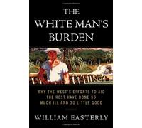 The White Man's Burden: Why the West's Efforts to Aid the Rest Have Done So Much Ill And So Little Good