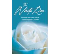 The White Rose: Hans and Sophie Scholl Christian Conscience and the German Resistance to Hitler and Nazism