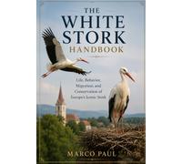 THE WHITE STORK HANDBOOK: Life, Behavior, Migration, and Conservation of Europe’s Iconic Stork
