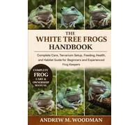 THE WHITE TREE FROGS HANDBOOK: Complete Care, Terrarium Setup, Feeding, Health, and Habitat Guide for Beginners and Experienced Frog Keepers