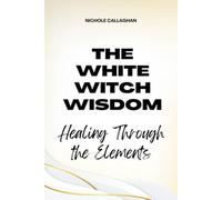 The White Witch Wisdom: Healing Through the Elements (Witches Reborn Book Series - It was never lost - only sleeping within.)