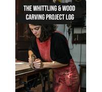 The Whittling & Wood Carving Project Log: A Detailed Tracker for Patterns, Tools, Techniques, and Progress with Safety Checklists for Beginners and Experts