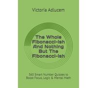 The Whole Fibonacci-ish And Nothing But The Fibonacci-ish: 360 Smart Number Quizzes to Boost Focus, Logic & Mental Math