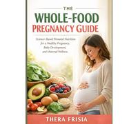 The Whole-Food Pregnancy Guide: Science-Based Prenatal Nutrition for a Healthy Pregnancy, Baby Development, and Maternal Wellness