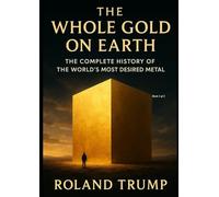 The whole Gold on Earth Book 1 of 2: The complete History of the world's most desired metal (The whole Gold on Earth: The complete History of the world's most desired metal)