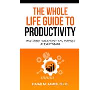 The Whole Life Guide to Productivity: Mastering Time, Energy, and Purpose at Every Stage