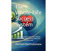 The Whole-Life Success System: Purpose, Resilience, and Practical Skills for Work, Money, Health, Relationships, and Personal Growth