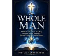 The Whole Man: A Biblical Guide to Spirit, Soul, Body, Emotional Healing, Deliverance, Spiritual Warfare, and Christian Maturity