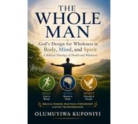 THE WHOLE MAN: GOD'S DESIGN FOR WHOLENESS IN BODY, MIND, AND SPIRIT: A Biblical Theology of Health and Wholeness