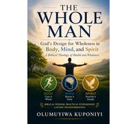 THE WHOLE MAN: GOD'S DESIGN FOR WHOLENESS IN BODY, MIND, AND SPIRIT: A Biblical Theology of Health and Wholeness