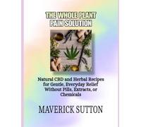 THE WHOLE PLANT PAIN SOLUTION: Natural CBD and Herbal Recipes for Gentle, Everyday Relief Without Pills, Extracts, or Chemicals