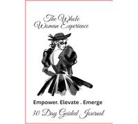 The Whole Woman Experience: Empower, Elevate, Emerge: A Journey of Faith, Resilience and Renewal