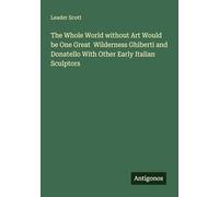 The Whole World without Art Would be One Great Wilderness Ghiberti and Donatello With Other Early Italian Sculptors