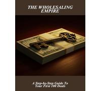 The Wholesaling Empire: A Step-By-Step Guide To Your First 100 Deals