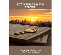 The Wholesaling Empire: Learn How To Buy And Flip Properties Fast