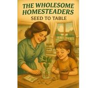 The Wholesome Homesteaders: Seed to Table: A Grow-Your-Own Adventure for Kids
